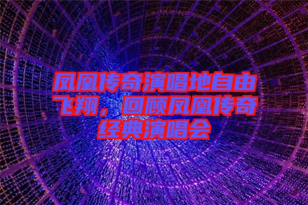 鳳凰傳奇演唱地自由飛翔，回顧鳳凰傳奇經典演唱會
