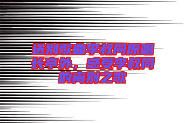 送別歌曲李叔同原唱長亭外，感受李叔同的離別之歌