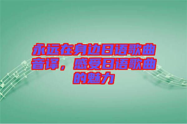永遠在身邊日語歌曲音譯，感受日語歌曲的魅力