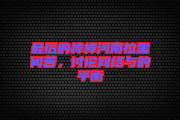 最后的棒棒河南拉黑何苦，討論網(wǎng)絡(luò)與的平衡