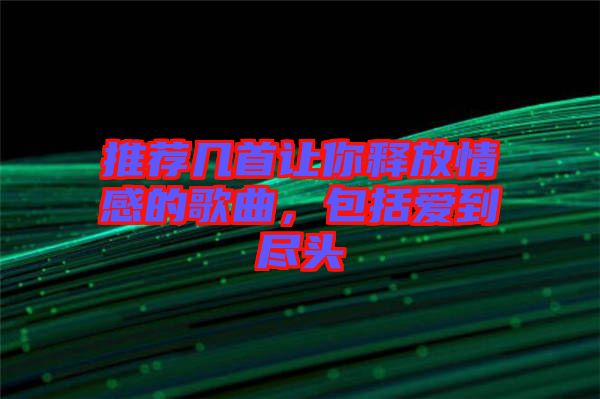 推薦幾首讓你釋放情感的歌曲，包括愛到盡頭