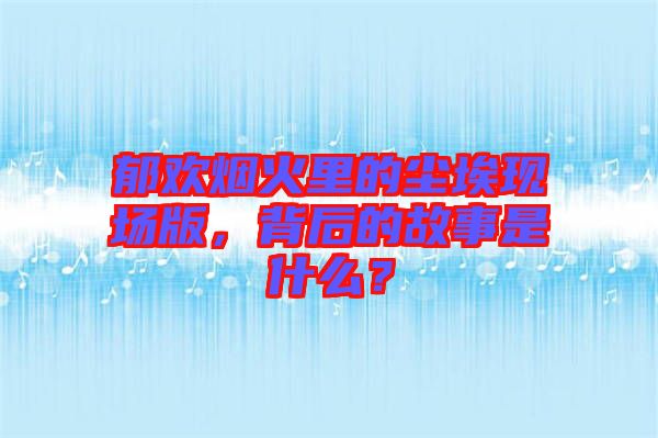 郁歡煙火里的塵?，F(xiàn)場版，背后的故事是什么？