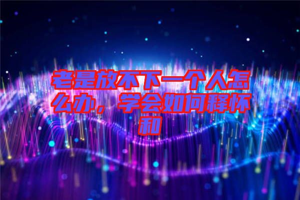 老是放不下一個(gè)人怎么辦，學(xué)會(huì)如何釋?xiě)押? width=