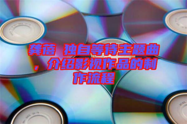 龔蓓苾獨(dú)自等待主題曲，介紹影視作品的制作流程
