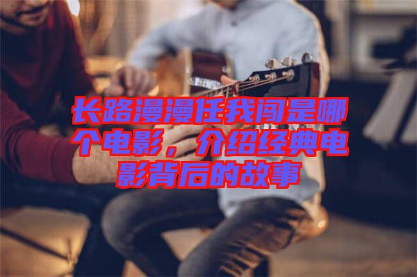長路漫漫任我闖是哪個電影，介紹經典電影背后的故事