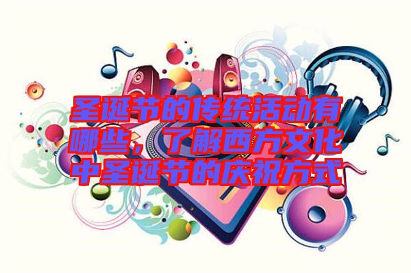 圣誕節(jié)的傳統(tǒng)活動有哪些，了解西方文化中圣誕節(jié)的慶祝方式