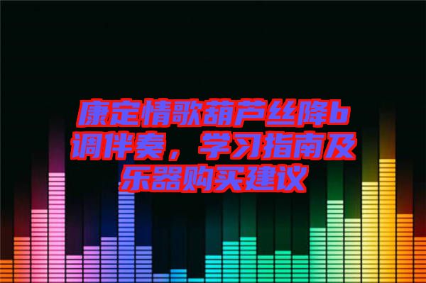 康定情歌葫蘆絲降b調(diào)伴奏，學(xué)習(xí)指南及樂器購買建議