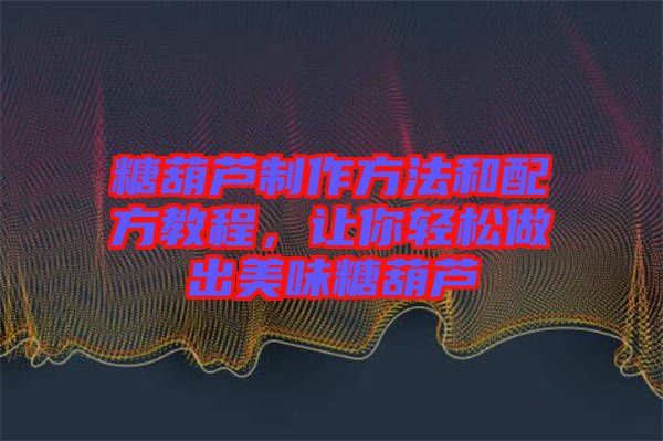 糖葫蘆制作方法和配方教程，讓你輕松做出美味糖葫蘆