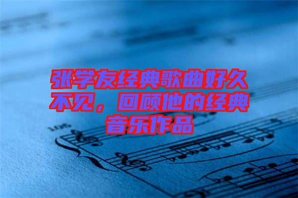 張學(xué)友經(jīng)典歌曲好久不見(jiàn)，回顧他的經(jīng)典音樂(lè)作品