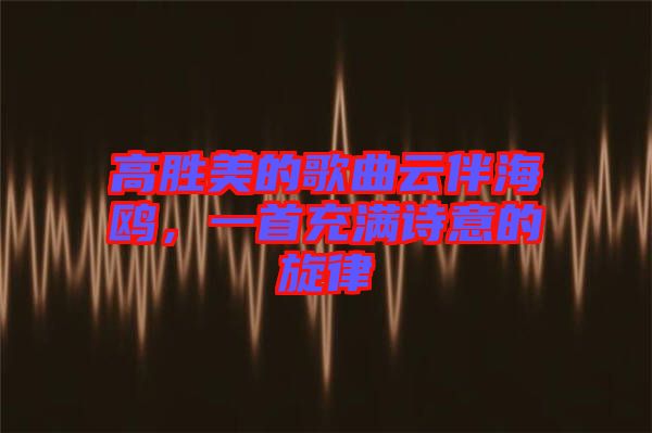 高勝美的歌曲云伴海鷗，一首充滿詩(shī)意的旋律