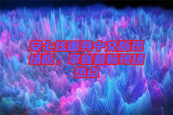 安七炫面具中文版現(xiàn)場(chǎng)版，掌握最新現(xiàn)場(chǎng)熱點(diǎn)