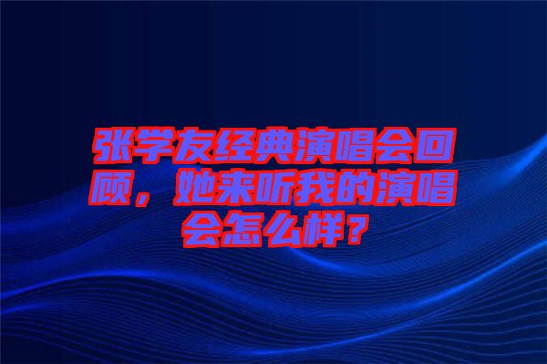 張學(xué)友經(jīng)典演唱會(huì)回顧，她來(lái)聽(tīng)我的演唱會(huì)怎么樣？