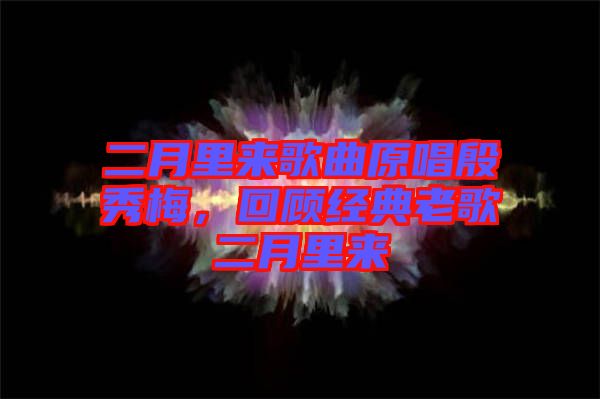 二月里來(lái)歌曲原唱殷秀梅，回顧經(jīng)典老歌二月里來(lái)
