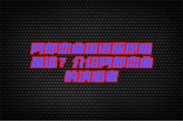 阿郎戀曲國語版原唱是誰？介紹阿郎戀曲的演唱者