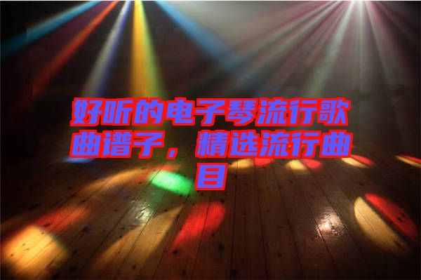 好聽的電子琴流行歌曲譜子，精選流行曲目