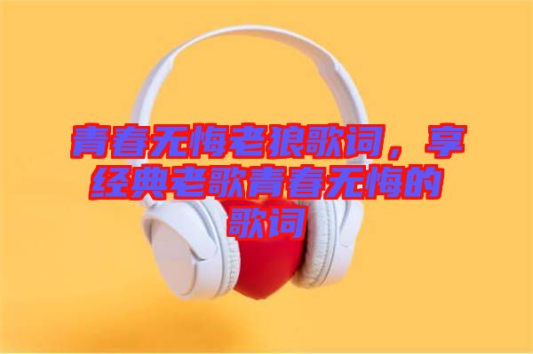 青春無(wú)悔老狼歌詞，享經(jīng)典老歌青春無(wú)悔的歌詞