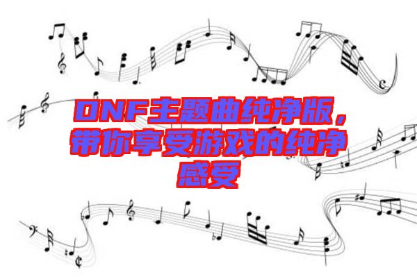 DNF主題曲純凈版，帶你享受游戲的純凈感受