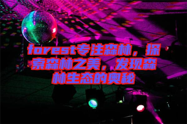 forest專注森林，探索森林之美，發(fā)現(xiàn)森林生態(tài)的奧秘