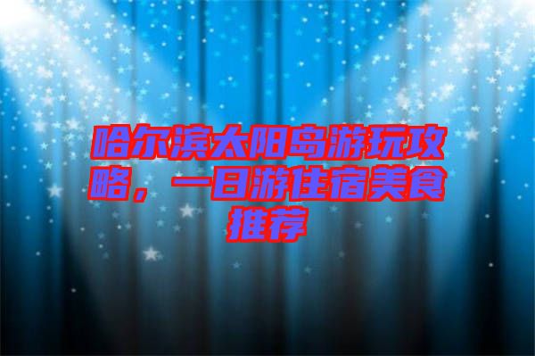 哈爾濱太陽島游玩攻略，一日游住宿美食推薦