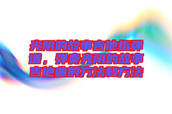 光陰的故事吉他指彈譜，彈奏光陰的故事吉他曲的方法和方法