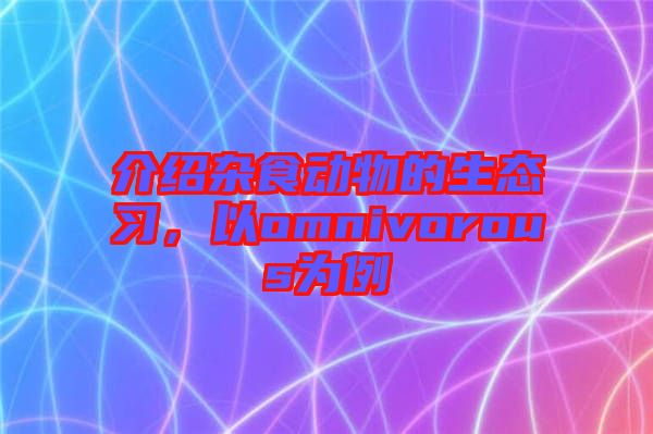 介紹雜食動物的生態(tài)習(xí)，以omnivorous為例
