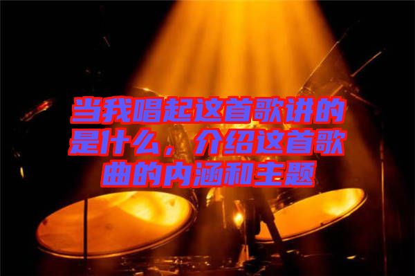 當(dāng)我唱起這首歌講的是什么，介紹這首歌曲的內(nèi)涵和主題