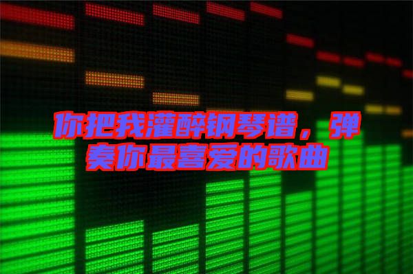 你把我灌醉鋼琴譜，彈奏你最喜愛的歌曲