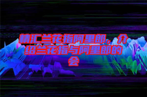 精匯蘭花指阿里郎，介紹蘭花指與阿里郎的會