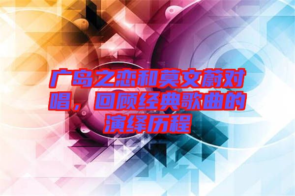 廣島之戀和莫文蔚對唱，回顧經(jīng)典歌曲的演繹歷程
