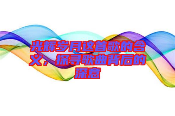 光輝歲月這首歌的含義，探尋歌曲背后的深意