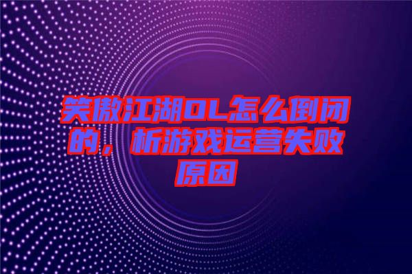 笑傲江湖OL怎么倒閉的，析游戲運(yùn)營(yíng)失敗原因