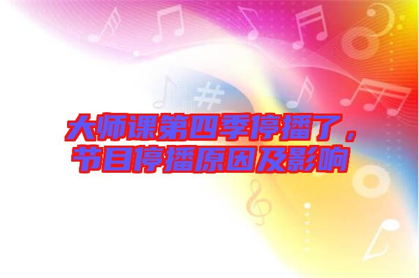 大師課第四季停播了，節(jié)目停播原因及影響
