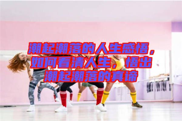 潮起潮落的人生感悟，如何看清人生，悟出潮起潮落的真諦