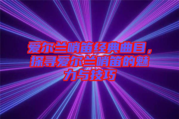 愛爾蘭哨笛經(jīng)典曲目，探尋愛爾蘭哨笛的魅力與技巧