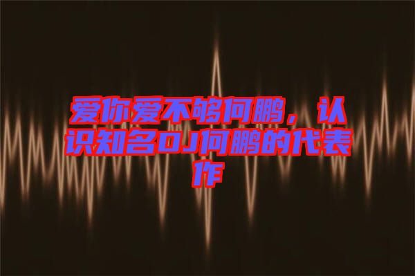 愛你愛不夠何鵬，認識知名DJ何鵬的代表作