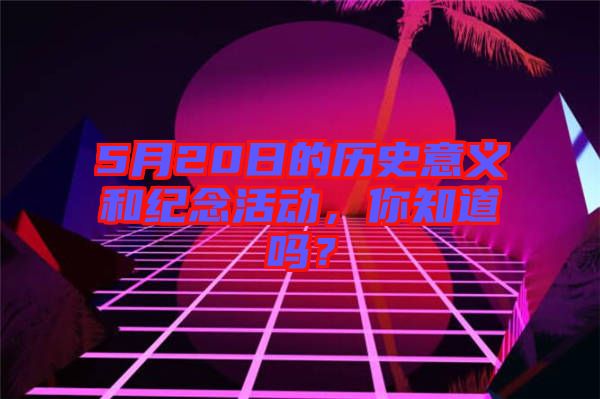 5月20日的歷史意義和紀(jì)念活動，你知道嗎？