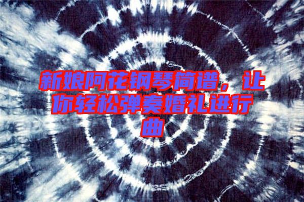 新娘阿花鋼琴簡譜，讓你輕松彈奏婚禮進(jìn)行曲