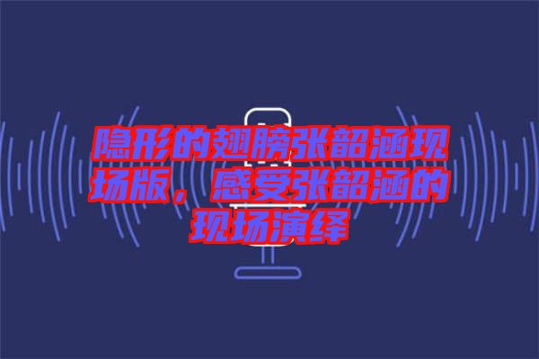 隱形的翅膀張韶涵現(xiàn)場版，感受張韶涵的現(xiàn)場演繹