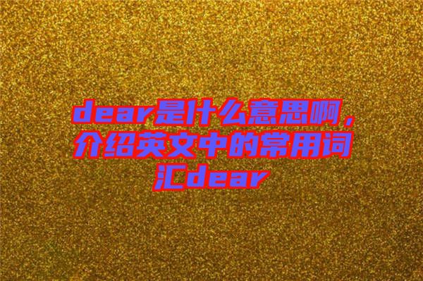 dear是什么意思啊，介紹英文中的常用詞匯dear