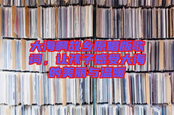 大海啊故鄉(xiāng)原唱版歌詞，讓孩子感受大海的美麗與溫暖