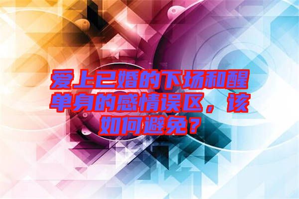 愛上已婚的下場和醒單身的感情誤區(qū)，該如何避免？