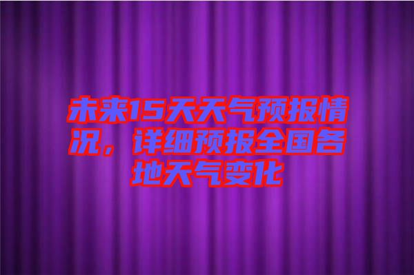 未來15天天氣預(yù)報(bào)情況，詳細(xì)預(yù)報(bào)全國各地天氣變化