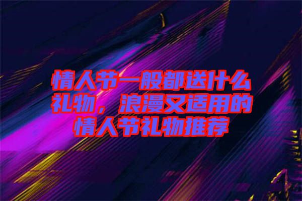 情人節(jié)一般都送什么禮物，浪漫又適用的情人節(jié)禮物推薦