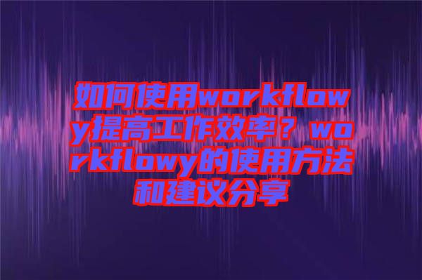 如何使用workflowy提高工作效率？workflowy的使用方法和建議分享