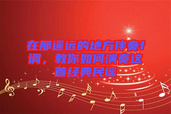 在那遙遠(yuǎn)的地方伴奏f調(diào)，教你如何演奏這首經(jīng)典民謠