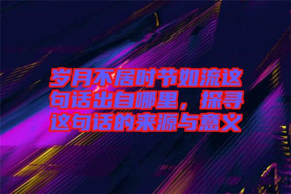 歲月不居時(shí)節(jié)如流這句話出自哪里，探尋這句話的來(lái)源與意義