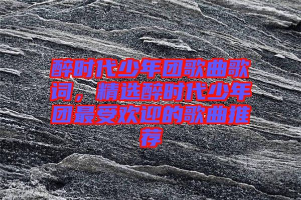 醉時代少年團歌曲歌詞，精選醉時代少年團最受歡迎的歌曲推薦