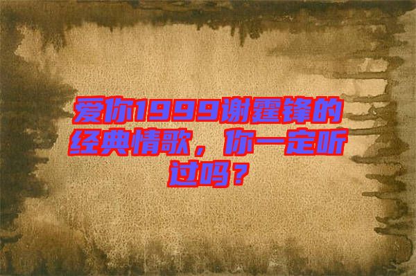 愛你1999謝霆鋒的經(jīng)典情歌，你一定聽過嗎？