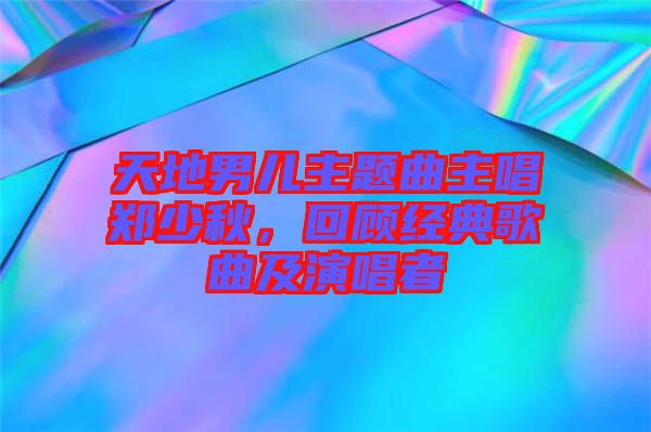 天地男兒主題曲主唱鄭少秋，回顧經(jīng)典歌曲及演唱者