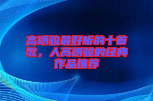 高明駿最好聽的十首歌，人高明駿的經(jīng)典作品推薦